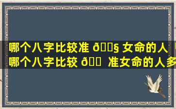 哪个八字比较准 🐧 女命的人「哪个八字比较 🐠 准女命的人多一点」